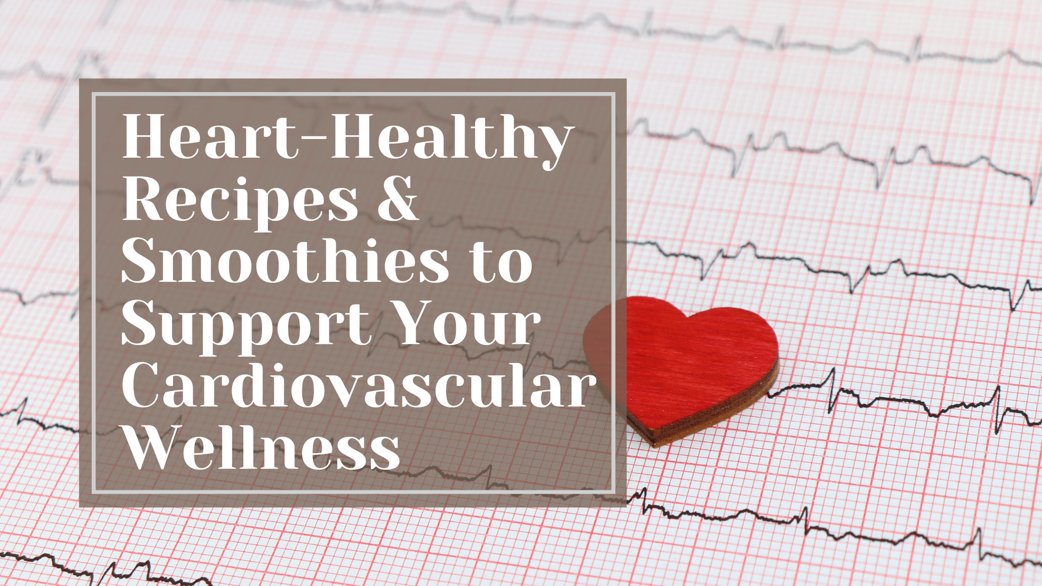 Heart-Healthy Recipes & Smoothies to Support Your Cardiovascular Wellness